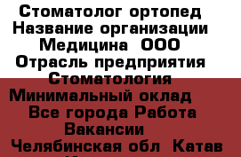 Стоматолог-ортопед › Название организации ­ Медицина, ООО › Отрасль предприятия ­ Стоматология › Минимальный оклад ­ 1 - Все города Работа » Вакансии   . Челябинская обл.,Катав-Ивановск г.